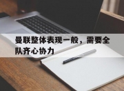 开云体育在线-曼联整体表现一般，需要全队齐心协力的简单介绍