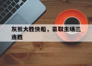 开云官网-灰熊大胜快船，豪取主场三连胜的简单介绍