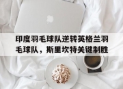 开云体育登录-包含印度羽毛球队逆转英格兰羽毛球队，斯里坎特关键制胜的词条