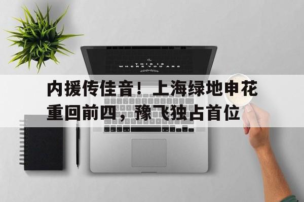 包含内援传佳音！上海绿地申花重回前四，豫飞独占首位的词条