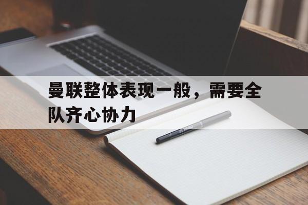 曼联整体表现一般，需要全队齐心协力的简单介绍